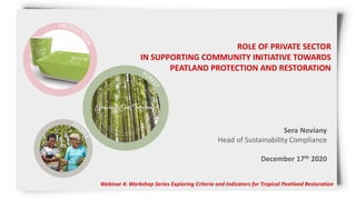 ROLE OF PRIVATE SECTOR
IN SUPPORTING COMMUNITY INITIATIVE TOWARDS
PEATLAND PROTECTION AND RESTORATION
Webinar 4: Workshop Series Exploring Criteria and Indicators for Tropical Peatland Restoration
Sera Noviany
Head of Sustainability Compliance
December 17th 2020
 