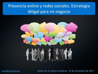 Presencia)online)y)redes)sociales.)Estrategia)
                di2gal)para)mi)negocio




david@serantes.es     Hostal de los Reyes Católicos. 16 de diciembre de 2011
 