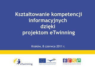 Kształtowanie kompetencji informacyjnych  dzięki  projektom eTwinning Kraków, 8 czerwca 2011 r. 