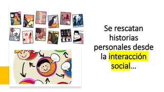 Se rescatan
historias
personales desde
la interacción
social…
 