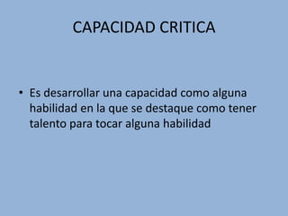 CAPACIDAD CRITICAEs desarrollar una capacidad como alguna habilidad en la que se destaque como tener talento para tocar alguna habilidad  