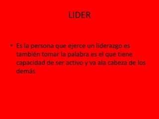 LIDEREs la persona que ejerce un liderazgo es también tomar la palabra es el que tiene capacidad de ser activo y va ala cabeza de los demás  