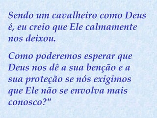 Sendo um cavalheiro como Deus é, eu creio que Ele calmamente nos deixou.  Como poderemos esperar que Deus nos dê a sua benção e a sua proteção se nós exigimos que Ele não se envolva mais conosco?" 