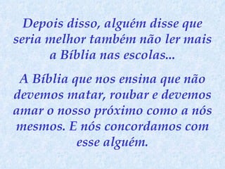Depois disso, alguém disse que seria melhor também não ler mais a Bíblia nas escolas... A Bíblia que nos ensina que não devemos matar, roubar e devemos amar o nosso próximo como a nós mesmos. E nós concordamos com esse alguém. 
