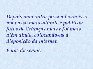 Depois uma outra pessoa levou isso um passo mais adiante e publicou fotos de Crianças nuas e foi mais além ainda, colocando-as à disposição da internet.  E nós dissemos:  