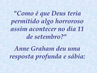 "Como é que Deus teria permitido algo horroroso assim acontecer no dia 11 de setembro?"  Anne Graham deu uma resposta profunda e sábia: 