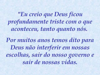 "Eu creio que Deus ficou profundamente triste com o que aconteceu, tanto quanto nós.  Por muitos anos temos dito para Deus não interferir em nossas escolhas, sair do nosso governo e sair de nossas vidas. 