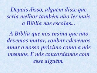 Depois disso, alguém disse que seria melhor também não ler mais a Bíblia nas escolas... A Bíblia que nos ensina que não devemos matar, roubar e devemos amar o nosso próximo como a nós mesmos. E nós concordamos com esse alguém. 