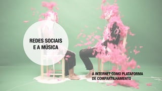 REDES SOCIAIS
E A MÚSICA
A INTERNET COMO PLATAFORMA
DE COMPARTILHAMENTO
 