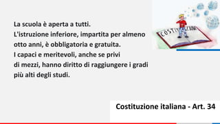 Costituzione italiana - Art. 34
La scuola è aperta a tutti.
L'istruzione inferiore, impartita per almeno
otto anni, è obbl...