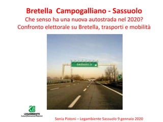 Bretella Campogalliano - Sassuolo
Che senso ha una nuova autostrada nel 2020?
Confronto elettorale su Bretella, trasporti e mobilità
Sonia Pistoni – Legambiente Sassuolo 9 gennaio 2020
 