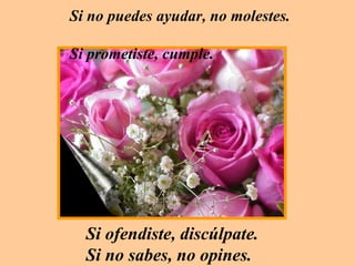 Si no puedes ayudar, no molestes.    Si prometiste, cumple. Si ofendiste, discúlpate.  Si no sabes, no opines.  