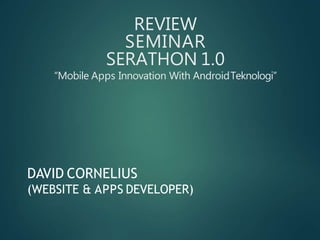 DAVID CORNELIUS
(WEBSITE & APPS DEVELOPER)
REVIEW
SEMINAR
SERATHON 1.0
“Mobile Apps Innovation With AndroidTeknologi”
 