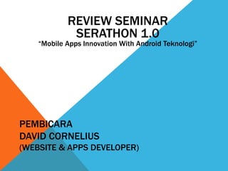 PEMBICARA
DAVID CORNELIUS
(WEBSITE & APPS DEVELOPER)
REVIEW SEMINAR
SERATHON 1.0
“Mobile Apps Innovation With Android Teknologi”
 