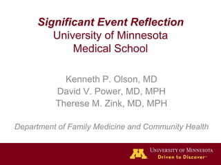Significant Event ReflectionUniversity of MinnesotaMedical School Kenneth P. Olson, MD David V. Power, MD, MPH Therese M. Zink, MD, MPH Department of Family Medicine and Community Health 