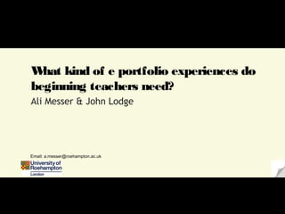W kind of e portfolio experiences do
  hat
beginning teachers need?
Ali Messer & John Lodge




Email: a.messer@roehampton.ac.uk
 