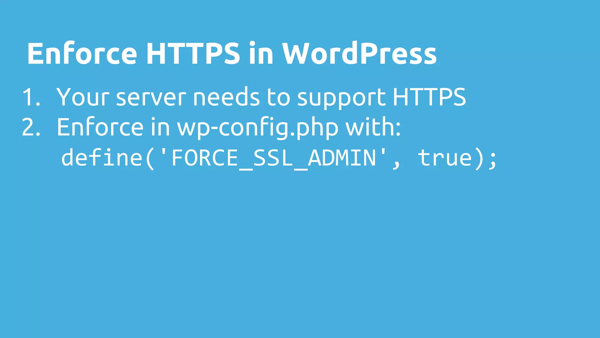 Enforce HTTPS in WordPress
1. Your server needs to support HTTPS
2. Enforce in wp-config.php with:
define('FORCE_SSL_ADMIN', true);
 