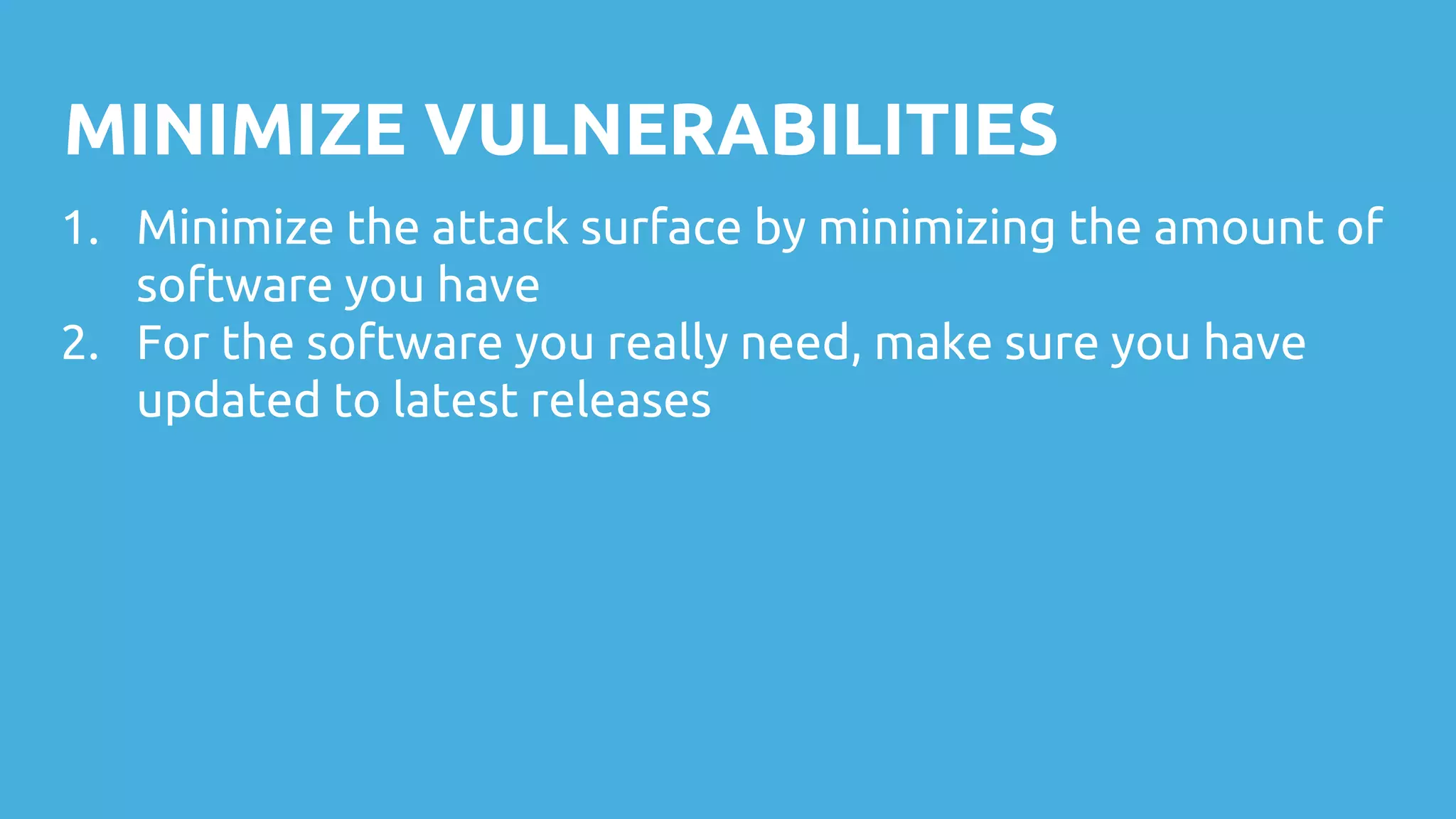MINIMIZE VULNERABILITIES
1. Minimize the attack surface by minimizing the amount of
software you have
2. For the software you really need, make sure you have
updated to latest releases
 