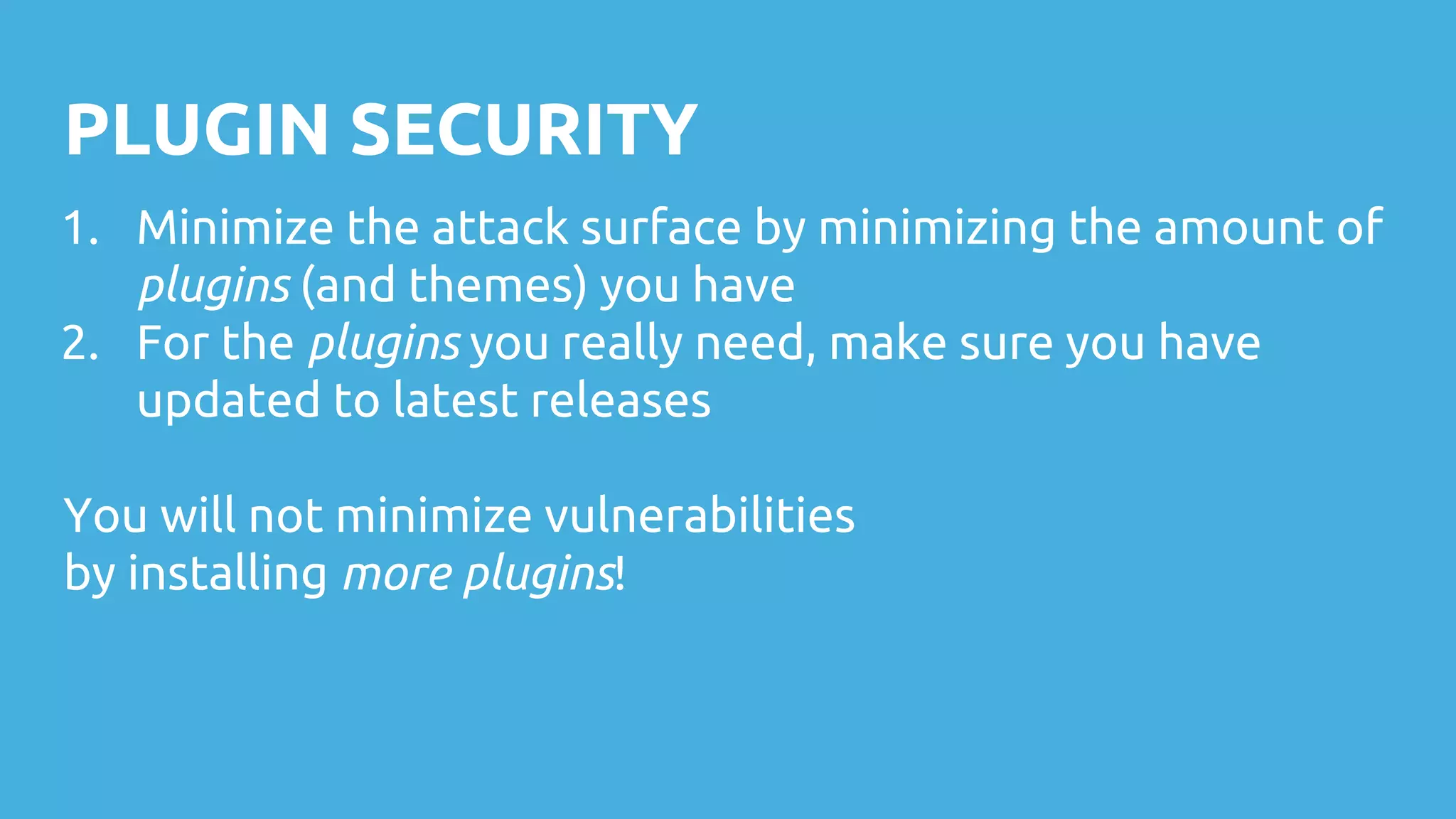 PLUGIN SECURITY
1. Minimize the attack surface by minimizing the amount of
plugins (and themes) you have
2. For the plugins you really need, make sure you have
updated to latest releases
You will not minimize vulnerabilities
by installing more plugins!
 