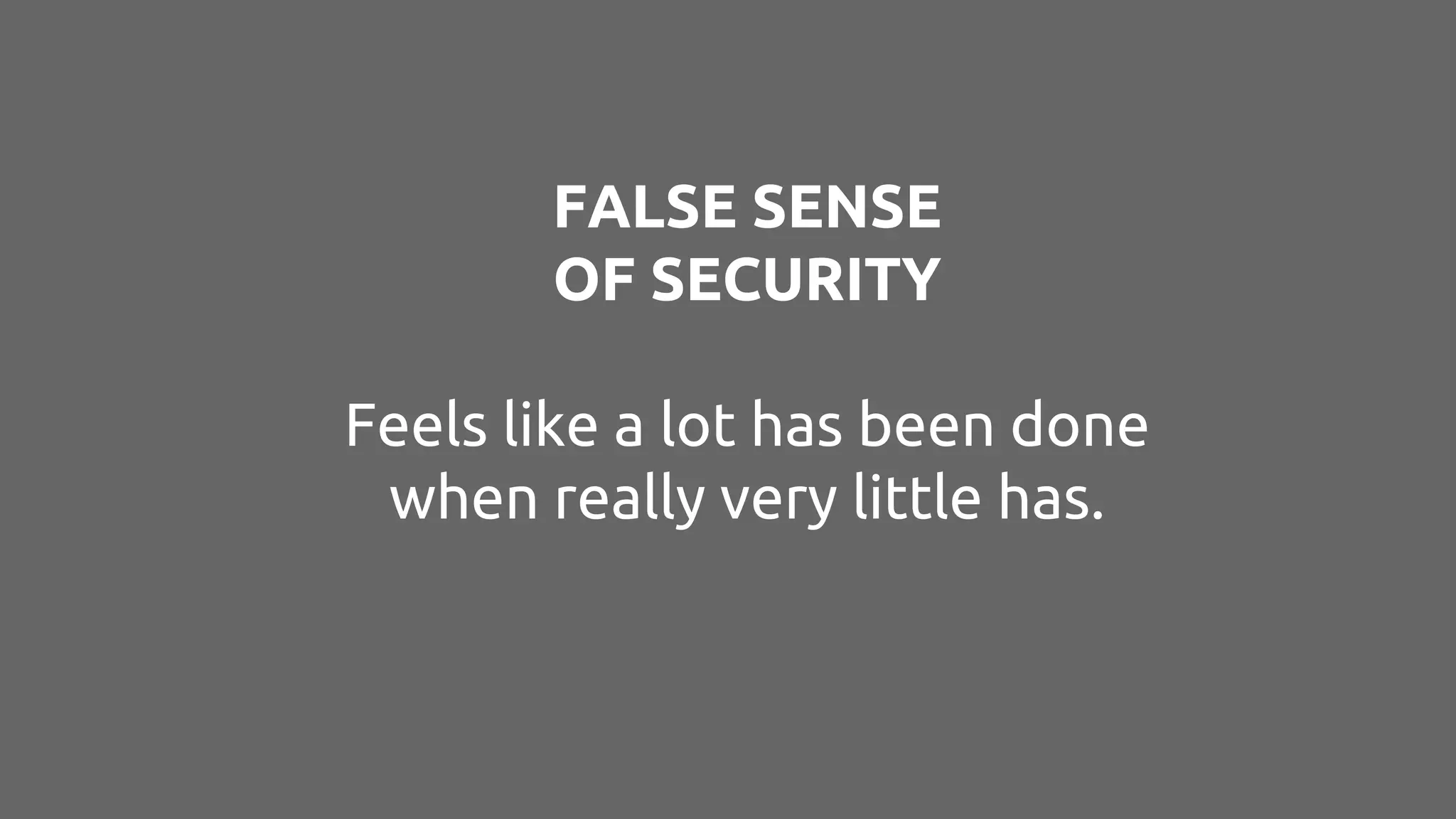 FALSE SENSE
OF SECURITY
Feels like a lot has been done
when really very little has.
 