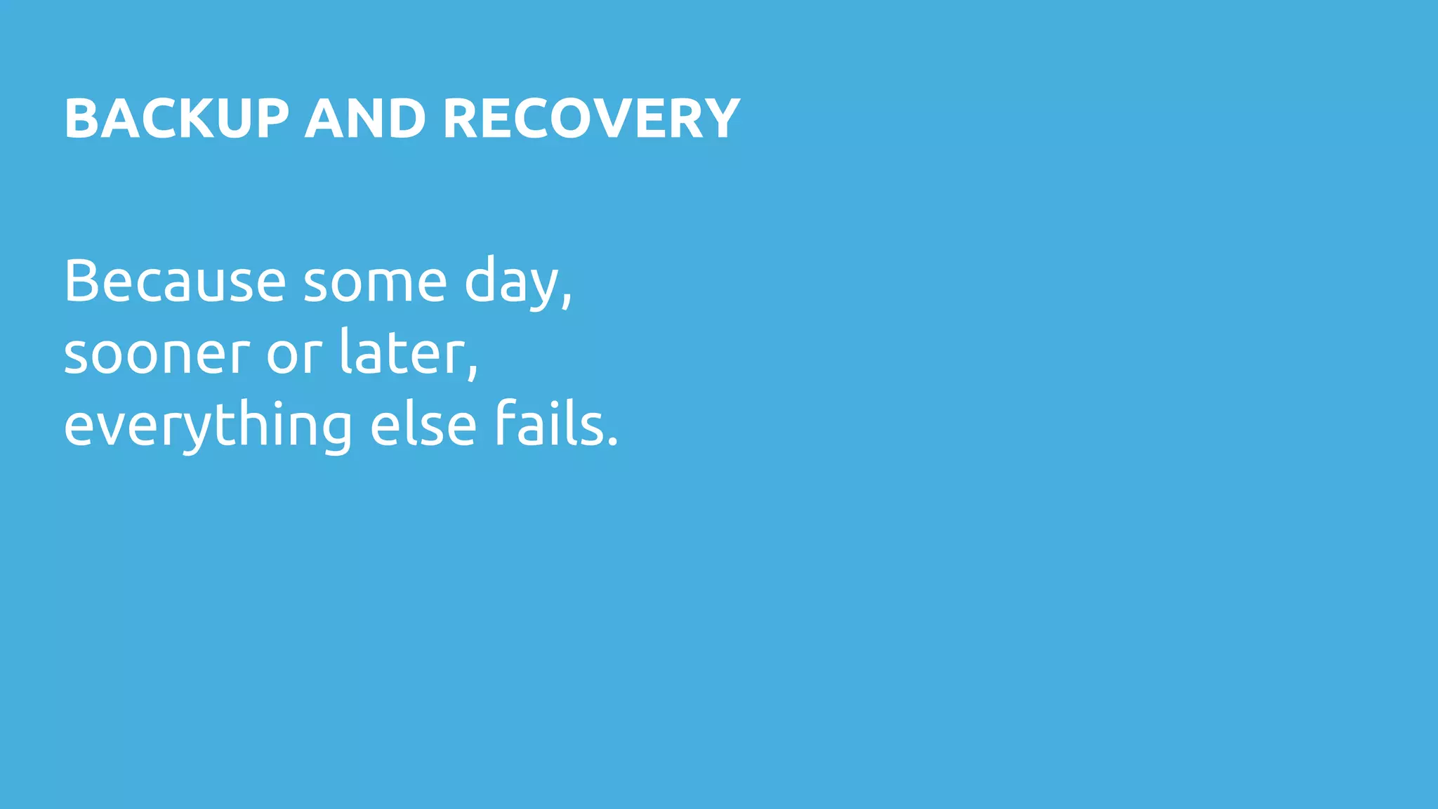 BACKUP AND RECOVERY
Because some day,
sooner or later,
everything else fails.
 