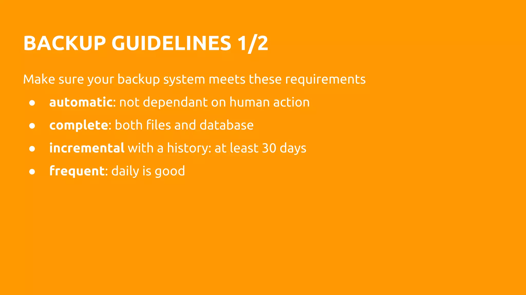 BACKUP GUIDELINES 1/2
Make sure your backup system meets these requirements
● automatic: not dependant on human action
● complete: both files and database
● incremental with a history: at least 30 days
● frequent: daily is good
 