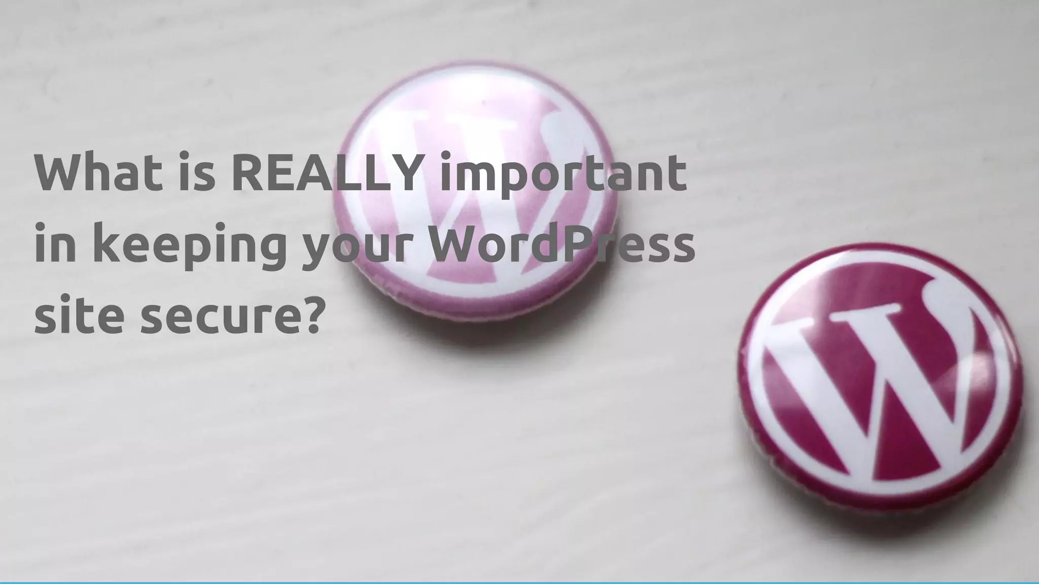 What is REALLY important
in keeping your WordPress
site secure?
 