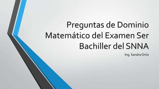 Preguntas de Dominio
Matemático del Examen Ser
Bachiller del SNNA
Ing. Sandra Ortiz
 