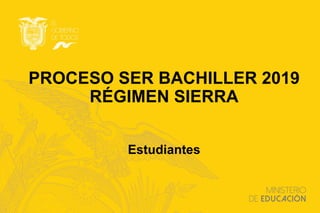 PROCESO SER BACHILLER 2019
RÉGIMEN SIERRA
Estudiantes
 