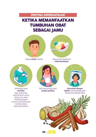 22
KETIKA MEMANFAATKAN
TUMBUHAN OBAT
SEBAGAI JAMU
PENTING DIPERHATIKAN!
Reaksi alergi individu
Kelompok yang
berisiko:
bayi, anak-anak,
wanita hamil, orang
lanjut usia, serta
kondisi penyakit
tertentu (terutama jika
membutuhkan
konsultasi dokter)
Hati-hati penggunaan
jangka panjang
Takaran dan kombinasi
tidak berlebihan
Konsultasi dengan
dokter untuk penggunaan
bersamaan dengan obat
 