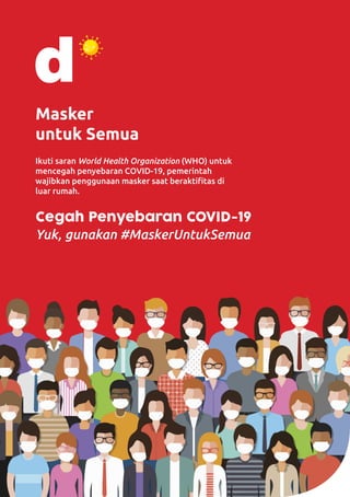 8
Masker
untuk Semua
Ikuti saran World Health Organization (WHO) untuk
mencegah penyebaran COVID-19, pemerintah
wajibkan penggunaan masker saat beraktifitas di
luar rumah.
Cegah Penyebaran COVID-19
Yuk, gunakan #MaskerUntukSemua
 