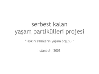 serbest kalan
yaşam partikülleri projesi
   “ aykırı zihinlerin yaşam örgüsü ”

            istanbul , 2003
 