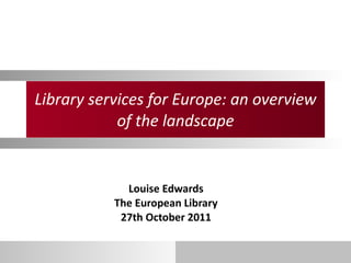Library services for Europe: an overview of the landscape Louise Edwards The European Library 27th October 2011 