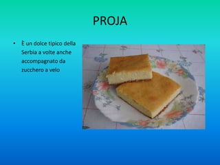 PROJA
• È un dolce tipico della
Serbia a volte anche
accompagnato da
zucchero a velo
