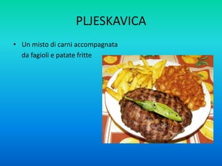 PLJESKAVICA
• Un misto di carni accompagnata
da fagioli e patate fritte