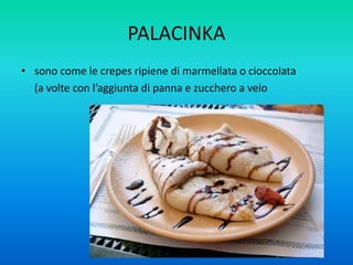 PALACINKA
• sono come le crepes ripiene di marmellata o cioccolata
(a volte con l’aggiunta di panna e zucchero a velo