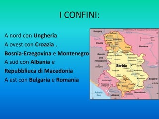 I CONFINI:
A nord con Ungheria
A ovest con Croazia ,
Bosnia-Erzegovina e Montenegro
A sud con Albania e
Repubbliuca di Macedonia
A est con Bulgaria e Romania