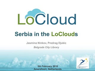 Serbia in the LoClouds
Jasmina Ninkov, Predrag Djukic
Belgrade City Library
5th February 2016
Amersfoort, Netherlands
 