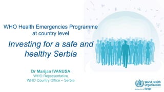 WHO Health Emergencies Programme
at country level
Investing for a safe and
healthy Serbia
Dr Marijan IVANUSA
WHO Representative
WHO Country Office – Serbia
 