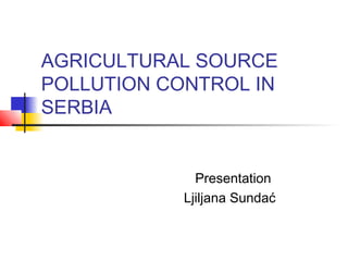 AGRICULTURAL SOURCE 
POLLUTION CONTROL IN 
SERBIA 
Presentation 
Ljiljana Sundać 
 