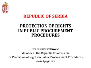 REPUBLIC OF SERBIA 
PROTECTION OF RIGHTS 
IN PUBLIC PROCUREMENT PROCEDURES 
Branislav Cvetkovic Member of the Republic Commission for Protection of Rights in Public Procurement Procedures www.kjn.gov.rs  