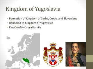 Kingdom of Yugoslavia 
• Formation of Kingdom of Serbs, Croats and Slovenians 
• Renamed to Kingdom of Yugoslavia 
• Karađorđević royal family 
 