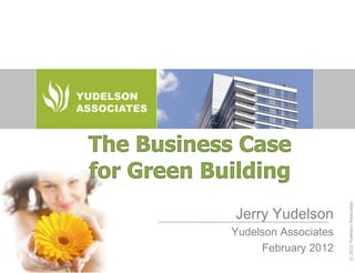 The Business Case
for Green Building




                                  © 2012 Yudelson Associates
             Jerry Yudelson
            Yudelson Associates
                 February 2012
 