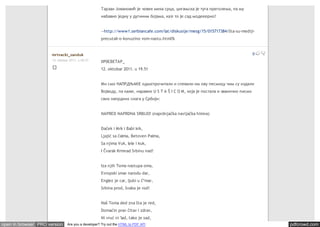 Тарзан Јовановић је човек мека срца, цигањска је туга преголема, па му
                                                    набавио једну у дугиним бојама, ка'е то је сад модееерно!


                                                    --http://www1.serbiancafe.com/lat/diskusije/mesg/15/015717384/šta-su-mediji-
                                                    precutali-o-konuzino vom-nastu.html?6


                      mrtvacki_sanduk                                                                                               0
                      13. oktobar 2011. u 09.37     IIP0CBETAP_
                                                    12. oktobar 2011. u 19.51


                                                    Ми смо НАПРДЊАКЕ одма'прочитали и спевали им ову песмицу чим су издали
                                                    Војводу, па каже, наравно U S T A Š I C O M, која је постала и званично писмо
                                                    свих напрдних снага у Србији:


                                                    NAPRED NAPRDNA SRBIJO! (naprdnjačka navijačka himna)


                                                    Daček i Mrk i Babi krk,
                                                    Ljajić sa čalma, Betoven Palma,
                                                    Sa njima Vuk, lele i kuk,
                                                    I Čvarak Krmnad Srbinu nad!


                                                    Iza njih Toma nastupa oma,
                                                    Evropski smar narodu dar,
                                                    Englez je car, ljubi u č*mar,
                                                    Srbina prod, švaba je rod!


                                                    Naš Toma ded zna šta je red,
                                                    Domaćin prav čitav i zdrav,
                                                    Ni vruć ni 'lad, tako je sad,
open in browser PRO version     Are you a developer? Try out the HTML to PDF API                                                        pdfcrowd.com
 