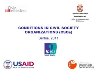 CONDITIONS IN CIVIL S OCIETY  ORGANIZATIONS (CSOs) Serbia, 2011 Republic of Serbia GOVERNMENT Office for Cooperation with Civil Society  