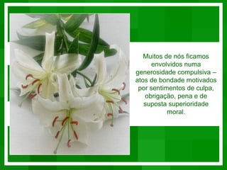 Muitos de nós ficamos
      envolvidos numa
generosidade compulsiva –
atos de bondade motivados
 por sentimentos de culpa,
   obrigação, pena e de
   suposta superioridade
           moral.
 