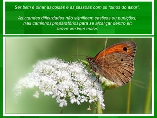 Ser bom é olhar as coisas e as pessoas com os “olhos do amor”.

 As grandes dificuldades não significam castigos ou punições,
   mas caminhos preparatórios para se alcançar dentro em
                     breve um bem maior.
 