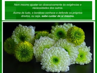 Nem mesmo ajustar-se obsessivamente às exigências e
            necessidades dos outros.
Acima de tudo, o bondoso conhece e defende os próprios
      direitos, ou seja, sabe cuidar de si mesmo.
 