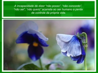 A incapacidade de dizer “não posso”, “não concordo”,
“não sei”, “não quero” acarreta ao ser humano a perda
               de controle da própria vida.
 
