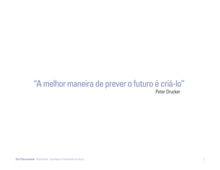 “A melhor maneira de prever o futuro é criá-lo”
                                                                  Peter Drucker




Ser Educacional - Brand Book - estratégia e identidade de marca                   2
 